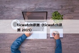 ticwatch评测（ticwatch评测 2015）