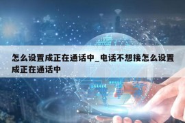 怎么设置成正在通话中_电话不想接怎么设置成正在通话中