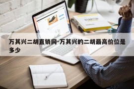 万其兴二胡直销网-万其兴的二胡最高价位是多少