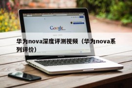 华为nova深度评测视频（华为nova系列评价）