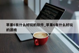 苹果6有什么好玩的软件_苹果6有什么好玩的游戏