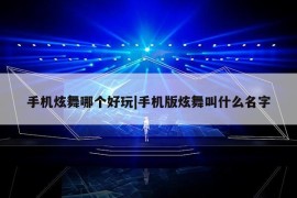 手机炫舞哪个好玩|手机版炫舞叫什么名字