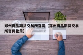 郑州商品期货交易所官网（郑州商品期货交易所官网登录）