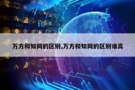 万方和知网的区别,万方和知网的区别谁高