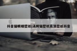 抖音猫眼睛壁纸|汤姆猫壁纸高清壁纸抖音