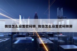 微信怎么设置密码锁_微信怎么设置密码锁屏