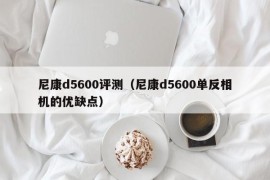 尼康d5600评测（尼康d5600单反相机的优缺点）