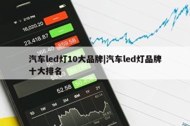 汽车led灯10大品牌|汽车led灯品牌十大排名