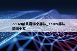 77169部队是哪个部队_77169部队是哪个军