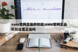 vans官网正品折扣店,vans官网正品折扣店是正品吗