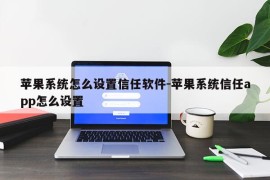 苹果系统怎么设置信任软件-苹果系统信任app怎么设置