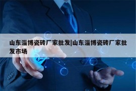 山东淄博瓷砖厂家批发|山东淄博瓷砖厂家批发市场