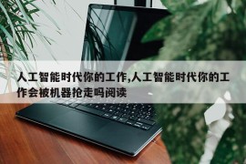 人工智能时代你的工作,人工智能时代你的工作会被机器抢走吗阅读