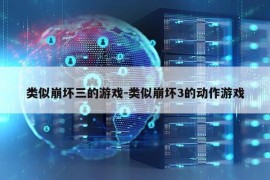 类似崩坏三的游戏-类似崩坏3的动作游戏