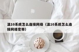 温10系统怎么连接网络（温10系统怎么连接网络宽带）