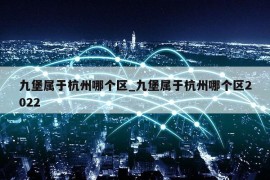 九堡属于杭州哪个区_九堡属于杭州哪个区2022