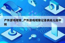 户外游戏观察_户外游戏观察记录表幼儿园中班