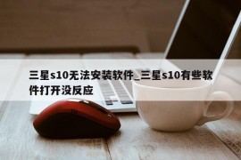 三星s10无法安装软件_三星s10有些软件打开没反应