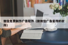 微信免费制作广告软件（做微信广告宣传的软件）