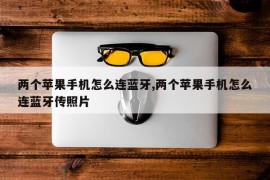 两个苹果手机怎么连蓝牙,两个苹果手机怎么连蓝牙传照片