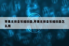 苹果无损音乐播放器,苹果无损音乐播放器怎么用