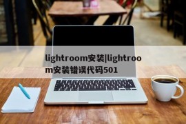 lightroom安装|lightroom安装错误代码501