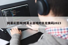 网易云游戏|网易云游戏时长兑换码2023