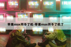 苹果max开不了机-苹果max开不了机了