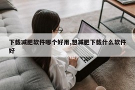 下载减肥软件哪个好用,想减肥下载什么软件好