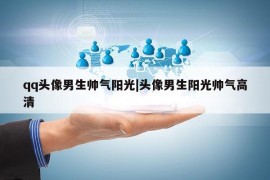 qq头像男生帅气阳光|头像男生阳光帅气高清