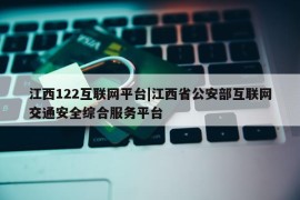 江西122互联网平台|江西省公安部互联网交通安全综合服务平台