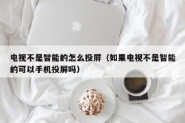 电视不是智能的怎么投屏（如果电视不是智能的可以手机投屏吗）