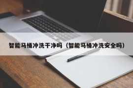 智能马桶冲洗干净吗（智能马桶冲洗安全吗）