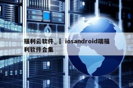 福利云软件_▣ iosandroid端福利软件合集