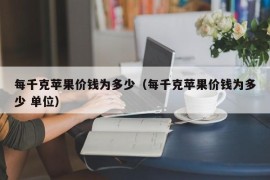 每千克苹果价钱为多少（每千克苹果价钱为多少 单位）