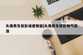 头像男生背影或者侧面|头像男生背影帅气高清