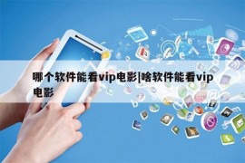 哪个软件能看vip电影|啥软件能看vip电影