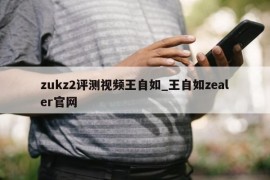 zukz2评测视频王自如_王自如zealer官网