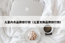 儿童内衣品牌排行榜（儿童文胸品牌排行榜）