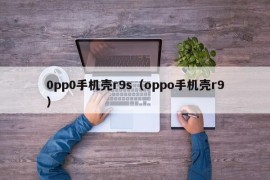 0pp0手机壳r9s（oppo手机壳r9）