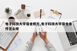 电子科技大学宿舍照片,电子科技大学宿舍条件怎么样