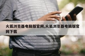 火狐浏览器电脑版官网,火狐浏览器电脑版官网下载