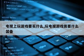 电视上玩游戏要买什么,玩电视游戏需要什么装备