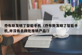 乔布斯发明了智能手机（乔布斯发明了智能手机,并没有去四处推销产品!）