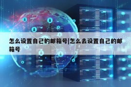 怎么设置自己的邮箱号|怎么去设置自己的邮箱号