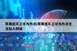 苹果连不上华为热点|苹果连不上华为热点无法加入网络