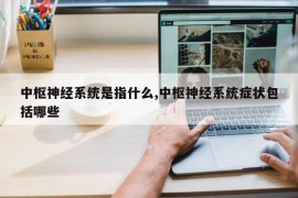 中枢神经系统是指什么,中枢神经系统症状包括哪些