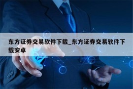 东方证券交易软件下载_东方证券交易软件下载安卓