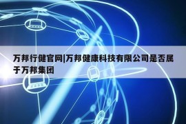 万邦行健官网|万邦健康科技有限公司是否属于万邦集团