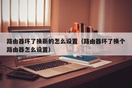 路由器坏了换新的怎么设置（路由器坏了换个路由器怎么设置）